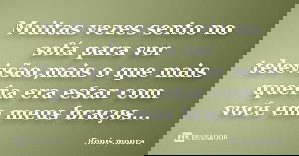 Muitas vezes sento no sofá para ver televisão,mais o que mais queria era estar com você em meus braços...... Frase de Ronis Moura.