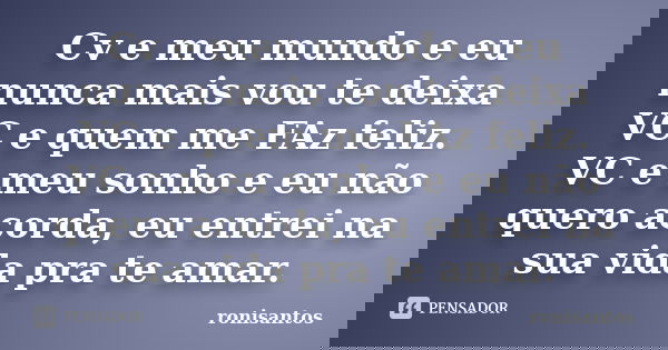 Cv e meu mundo e eu nunca mais vou te deixa VC e quem me FAz feliz. VC e meu sonho e eu não quero acorda, eu entrei na sua vida pra te amar.... Frase de ronisantos.