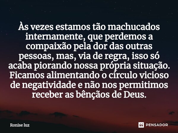 ⁠Às vezes estamos tão machucados internamente, que perdemos a compaixão pela dor das outras pessoas, mas, via de regra, isso só acaba piorando nossa própria sit... Frase de Ronise Luz.