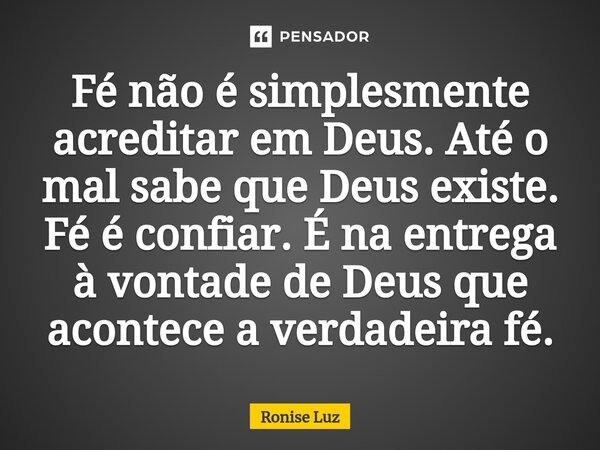 ⁠Fé não é simplesmente acreditar em Deus. Até o mal sabe que Deus existe. Fé é confiar. É na entrega à vontade de Deus que acontece a verdadeira fé.... Frase de Ronise Luz.