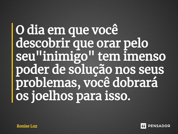 ⁠O dia em que você descobrir que orar pelo seu "inimigo" tem imenso poder de solução nos seus problemas, você dobrará os joelhos para isso.... Frase de Ronise Luz.