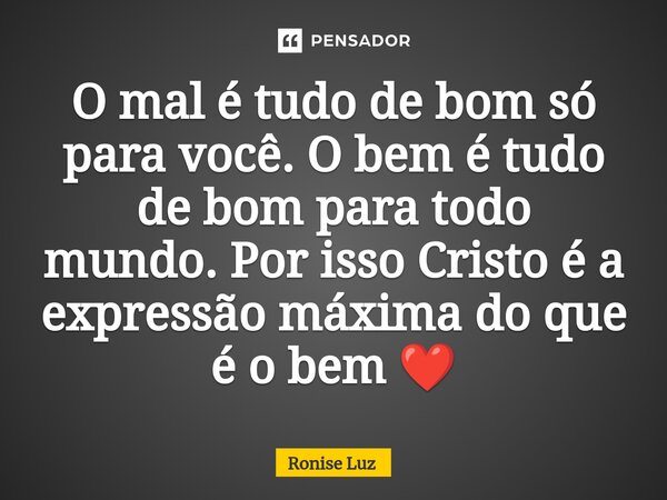 ⁠O mal é tudo de bom só para você. O bem é tudo de bom para todo mundo.Por isso Cristo é a expressão máxima do que é o bem ❤️... Frase de Ronise Luz.