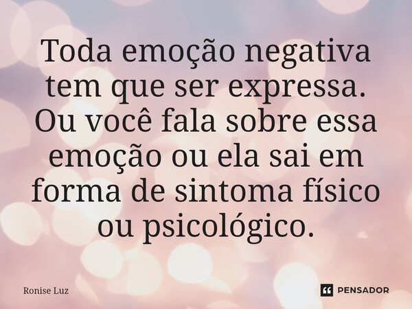 ⁠Toda emoção negativa tem que ser expressa. Ou você fala sobre essa emoção ou ela sai em forma de sintoma físico ou psicológico.... Frase de Ronise Luz.
