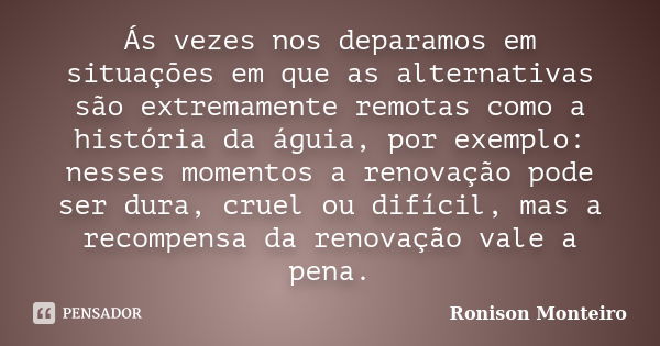 Ás vezes nos deparamos em situações em que as alternativas são extremamente remotas como a história da águia, por exemplo: nesses momentos a renovação pode ser ... Frase de Ronison Monteiro.