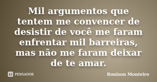 Mil argumentos que tentem me convencer de desistir de você me faram enfrentar mil barreiras, mas não me faram deixar de te amar.... Frase de Ronison Monteiro.