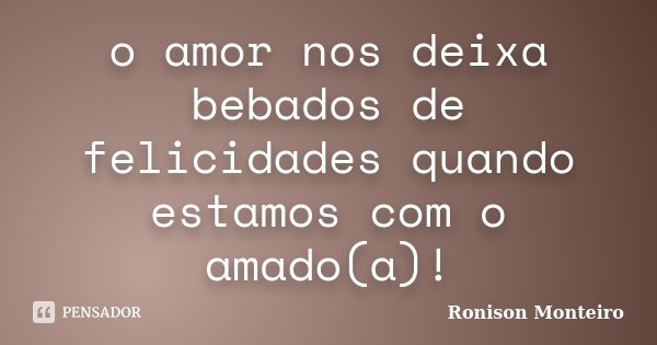 o amor nos deixa bebados de felicidades quando estamos com o amado(a)!... Frase de Ronison Monteiro.