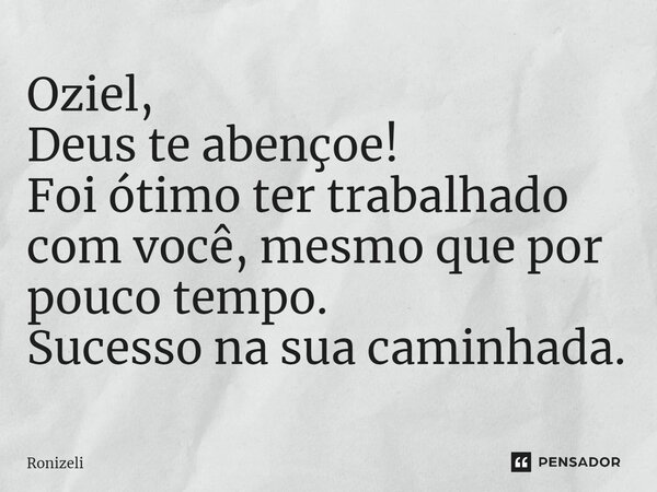 ⁠Oziel, Deus te abençoe! Foi ótimo ter trabalhado com você, mesmo que por pouco tempo. Sucesso na sua caminhada.... Frase de Ronizeli.