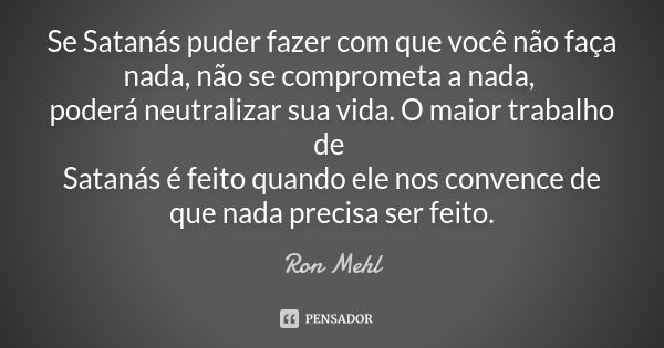 Se Satanás puder fazer com que você não faça nada, não se comprometa a nada, poderá neutralizar sua vida. O maior trabalho de Satanás é feito quando ele nos con... Frase de Ron Mehl.