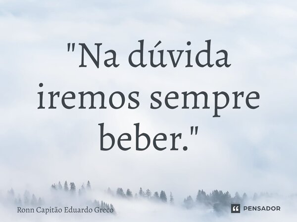 ⁠"Na dúvida iremos sempre beber."... Frase de Ronn Capitão Eduardo Greco.