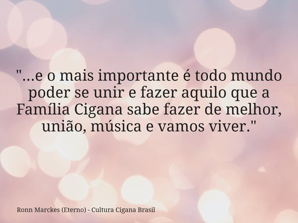"...e o mais importante é todo mundo poder se unir e fazer aquilo que a Família Cigana sabe fazer de melhor, união, música e vamos viver."... Frase de Ronn Marckes (Eterno) - Cultura Cigana Brasil.