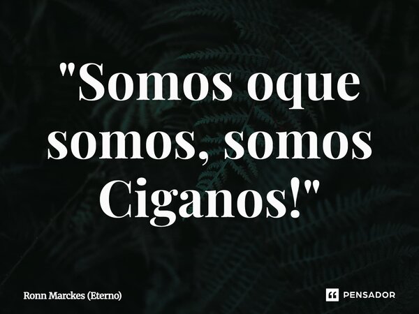 ⁠"Somos oque somos, somos Ciganos!"... Frase de Ronn Marckes (Eterno).