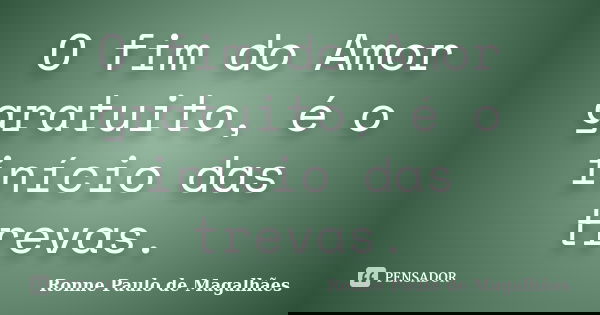 O fim do Amor gratuito, é o início das trevas.... Frase de Ronne Paulo de Magalhães.