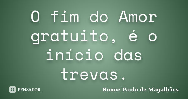 O fim do Amor gratuito, é o início das trevas.... Frase de Ronne Paulo de Magalhães.