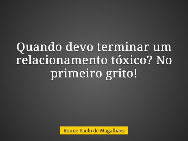 Quando devo terminar um relacionamento tóxico? No primeiro grito! ⁠... Frase de Ronne Paulo de Magalhães.
