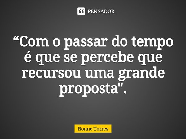 ⁠“Com o passar do tempo é que se percebe que recursou uma grande proposta".... Frase de Ronne Torres.