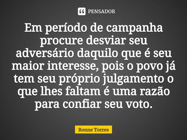 ⁠Em período de campanha procure desviar seu adversário daquilo que é seu maior interesse, pois o povo já tem seu próprio julgamento o que lhes faltam é uma razã... Frase de Ronne Torres.