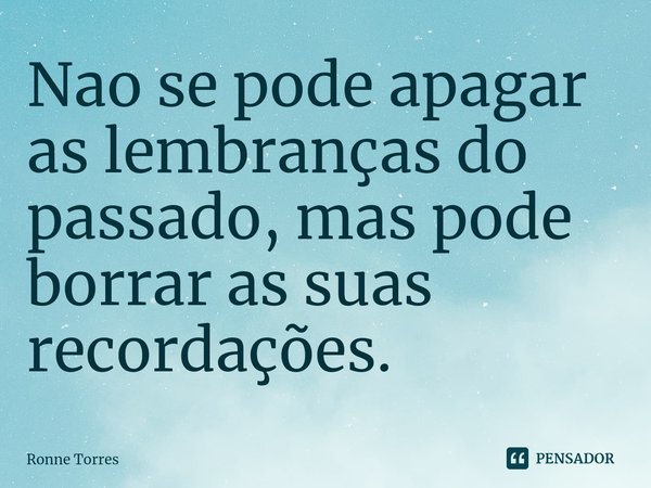⁠Nao se pode apagar as lembranças do passado, mas pode borrar as suas recordações.... Frase de Ronne Torres.