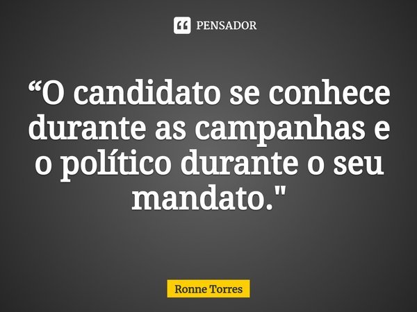 ⁠“O candidato se conhece durante as campanhas e o político durante o seu mandato."... Frase de Ronne Torres.
