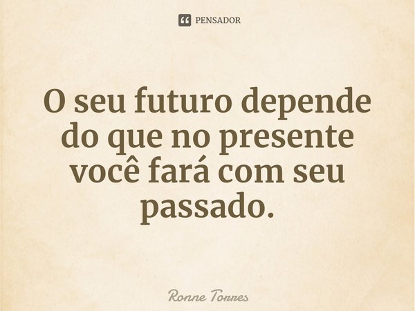 ⁠O seu futuro depende do que no presente você fará com seu passado.... Frase de Ronne Torres.