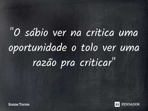 ⁠"O sábio ver na critica uma oportunidade o tolo ver uma razão pra criticar"... Frase de Ronne Torres.