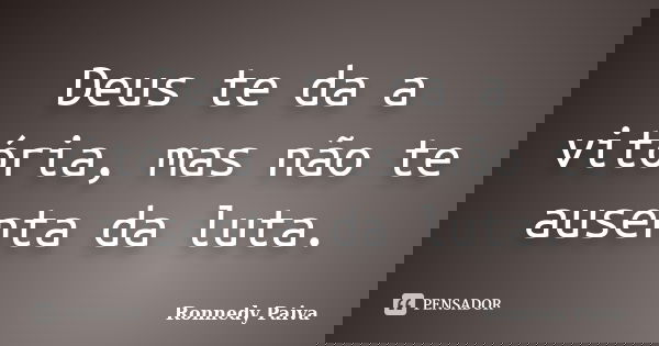 Deus te da a vitória, mas não te ausenta da luta.... Frase de Ronnedy Paiva.