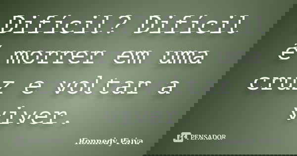 Difícil? Difícil é morrer em uma cruz e voltar a viver.... Frase de Ronnedy Paiva.