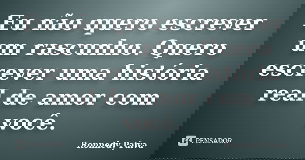 Eu não quero escrever um rascunho. Quero escrever uma história real de amor com você.... Frase de Ronnedy Paiva.