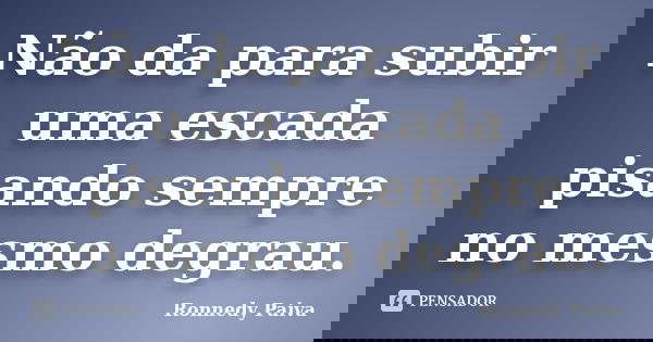 Não da para subir uma escada pisando sempre no mesmo degrau.... Frase de Ronnedy Paiva.