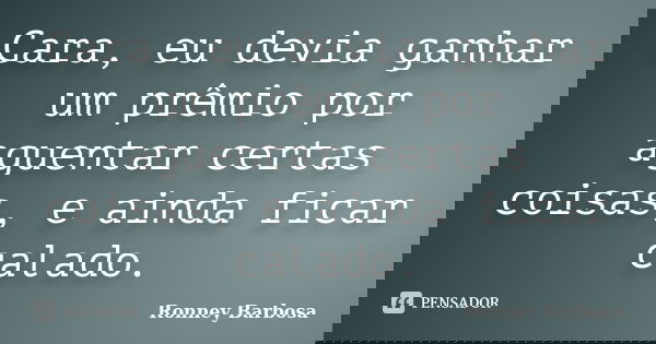Cara, eu devia ganhar um prêmio por aguentar certas coisas, e ainda ficar calado.... Frase de Ronney Barbosa.