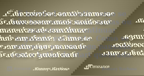 É horrível se sentir como se não houvessem mais saídas ou maneiras de continuar seguindo em frente. Como se estivesse em um jogo pausado com o botão de start qu... Frase de Ronney Barbosa.