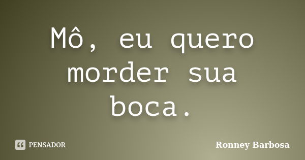 Mô, eu quero morder sua boca.... Frase de Ronney Barbosa.