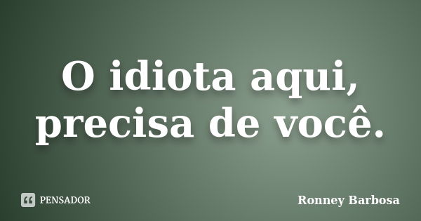 O idiota aqui, precisa de você.... Frase de Ronney Barbosa.