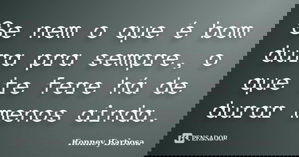 Se nem o que é bom dura pra sempre, o que te fere há de durar menos ainda.... Frase de Ronney Barbosa.