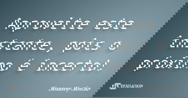 Aproveite este instante, pois o próximo é incerto!... Frase de Ronney Rocha.