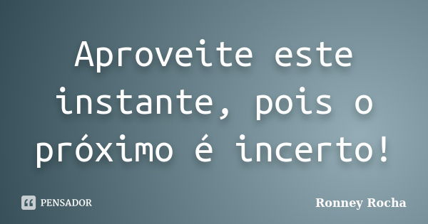 Aproveite este instante, pois o próximo é incerto!... Frase de Ronney Rocha.