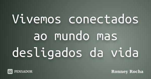 Vivemos conectados ao mundo mas desligados da vida... Frase de Ronney Rocha.