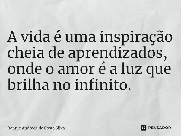 ⁠A vida é uma inspiração cheia de aprendizados, onde o amor é a luz que brilha no infinito.... Frase de Ronnie Andrade da Costa Silva.