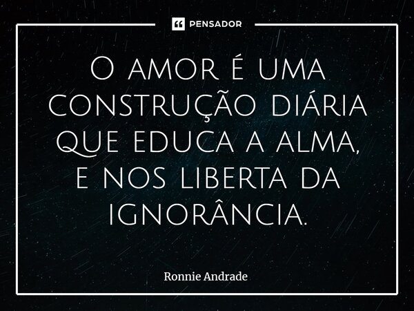 ⁠O amor é uma construção diária que educa a alma, e nos liberta da ignorância.... Frase de Ronnie Andrade.