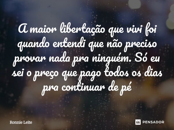 ⁠A maior libertação que vivi foi quando entendi que não preciso provar nada pra ninguém. Só eu sei o preço que pago todos os dias pra continuar de pé... Frase de Ronnie Leite.