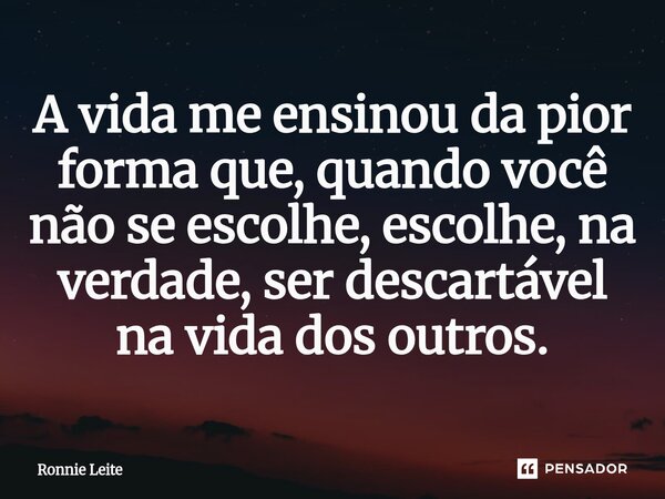 ⁠A vida me ensinou da pior forma que, quando você não se escolhe, escolhe, na verdade, ser descartável na vida dos outros.... Frase de Ronnie Leite.
