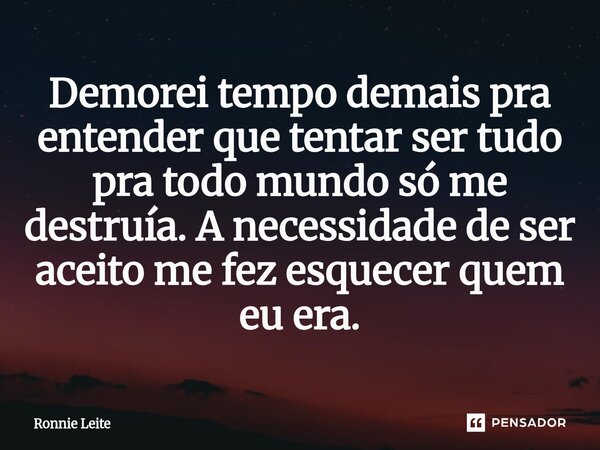 ⁠Demorei tempo demais pra entender que tentar ser tudo pra todo mundo só me destruía. A necessidade de ser aceito me fez esquecer quem eu era.... Frase de Ronnie Leite.