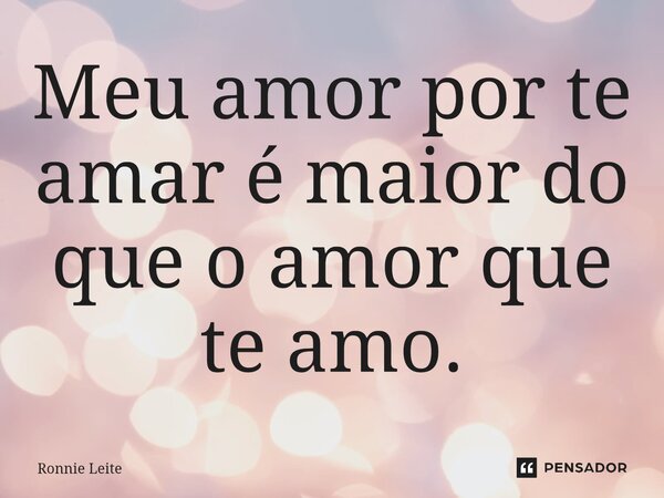 ⁠Meu amor por te amar é maior do que o amor que te amo.... Frase de Ronnie Leite.