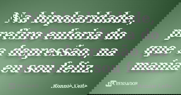 Na bipolaridade, prefiro euforia do que a depressão, na mania eu sou feliz.... Frase de Ronnie Leite.