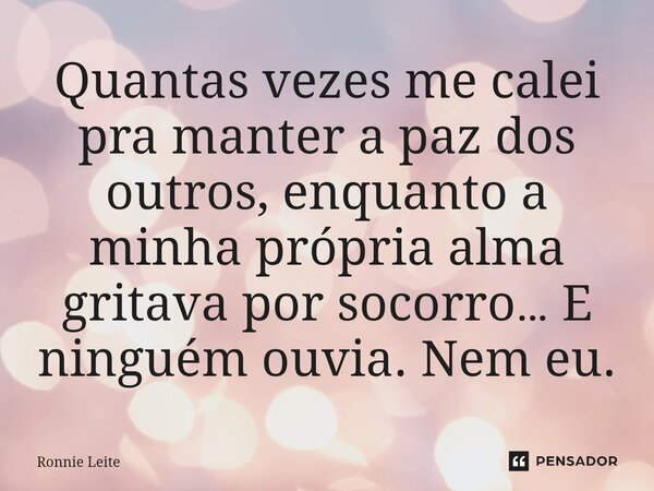 ⁠Quantas vezes me calei pra manter a paz dos outros, enquanto a minha própria alma gritava por socorro… E ninguém ouvia. Nem eu.... Frase de Ronnie Leite.