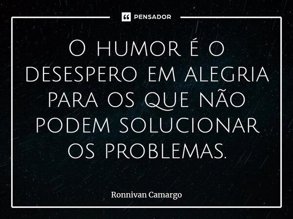 ⁠O humor é o desespero em alegria para os que não podem solucionar os problemas.... Frase de Ronnivan Camargo.