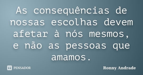 As consequências de nossas escolhas devem afetar à nós mesmos, e não as pessoas que amamos.... Frase de Ronny Andrade.