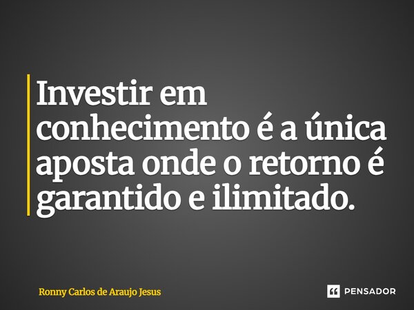 ⁠Investir em conhecimento é a única aposta onde o retorno é garantido e ilimitado.... Frase de Ronny Carlos de Araujo Jesus.