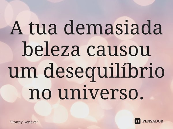 ⁠A tua demasiada beleza causou um desequilíbrio no universo.... Frase de Ronny Genève.