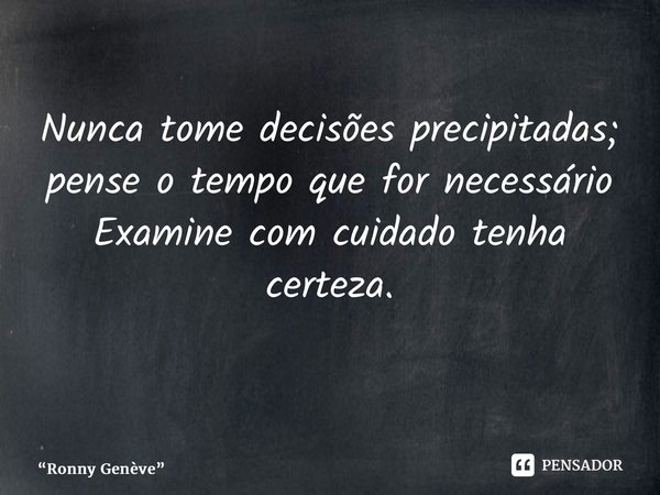 ⁠Nunca tome decisões precipitadas; pense o tempo que for necessário Examine com cuidado tenha certeza. ⁠... Frase de Ronny Genève.