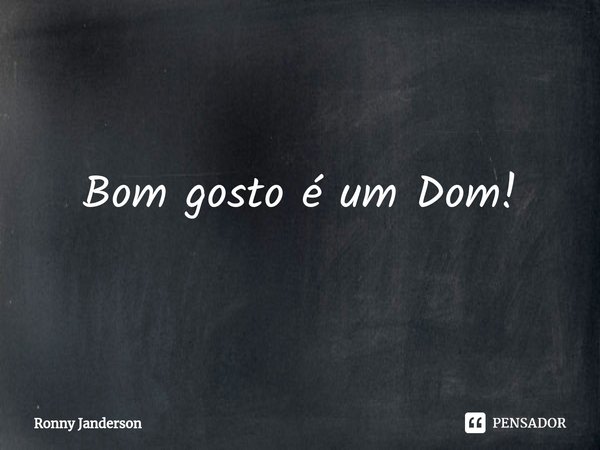 ⁠Bom gosto é um Dom!... Frase de Ronny Janderson.